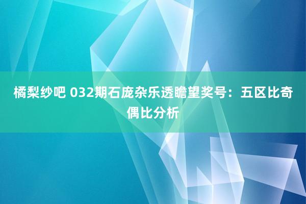 橘梨纱吧 032期石庞杂乐透瞻望奖号：五区比奇偶比分析