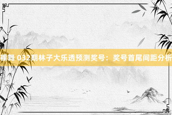 裸舞 032期林子大乐透预测奖号：奖号首尾间距分析