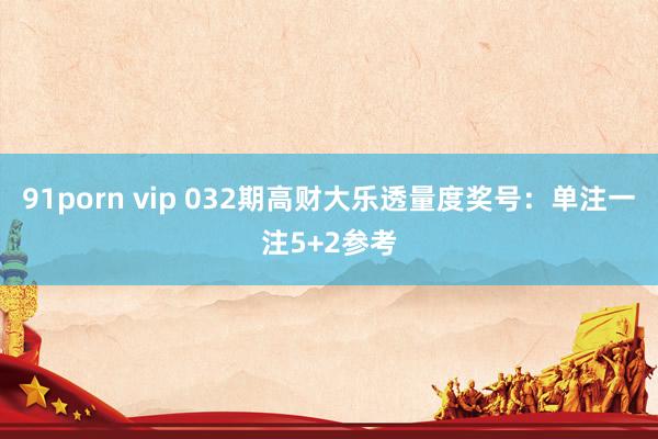 91porn vip 032期高财大乐透量度奖号：单注一注5+2参考