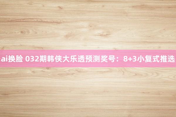 ai换脸 032期韩侠大乐透预测奖号：8+3小复式推选