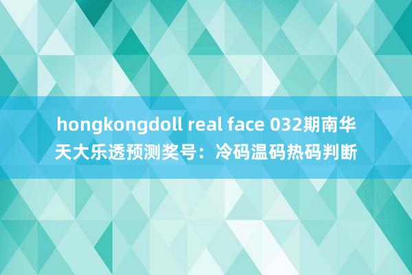hongkongdoll real face 032期南华天大乐透预测奖号：冷码温码热码判断