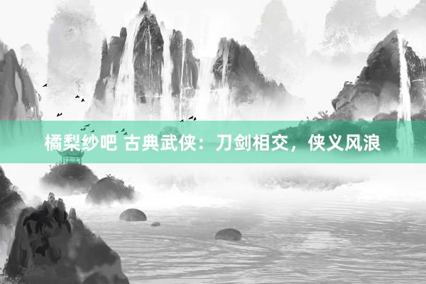 橘梨纱吧 古典武侠：刀剑相交，侠义风浪