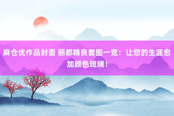 麻仓优作品封面 丽都精良套图一览：让您的生涯愈加颜色斑斓！