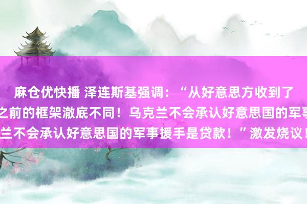麻仓优快播 泽连斯基强调：“从好意思方收到了新的矿物协定草案，与之前的框架澈底不同！乌克兰不会承认好意思国的军事援手是贷款！”激发烧议！