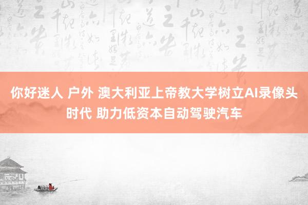 你好迷人 户外 澳大利亚上帝教大学树立AI录像头时代 助力低资本自动驾驶汽车