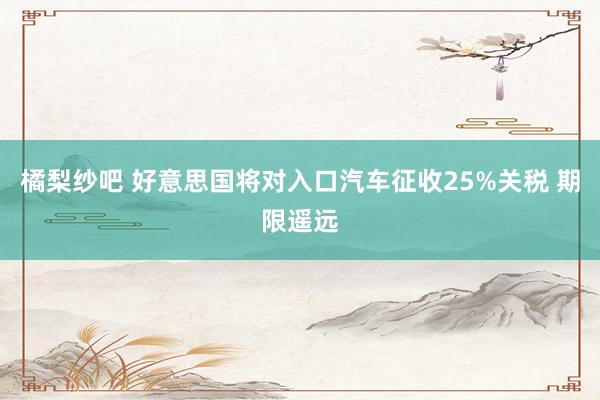 橘梨纱吧 好意思国将对入口汽车征收25%关税 期限遥远