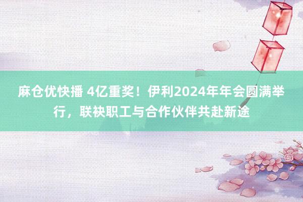 麻仓优快播 4亿重奖！伊利2024年年会圆满举行，联袂职工与合作伙伴共赴新途
