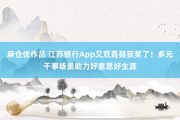 麻仓优作品 江苏银行App又双叒叕获奖了！多元干事场景助力好意思好生涯
