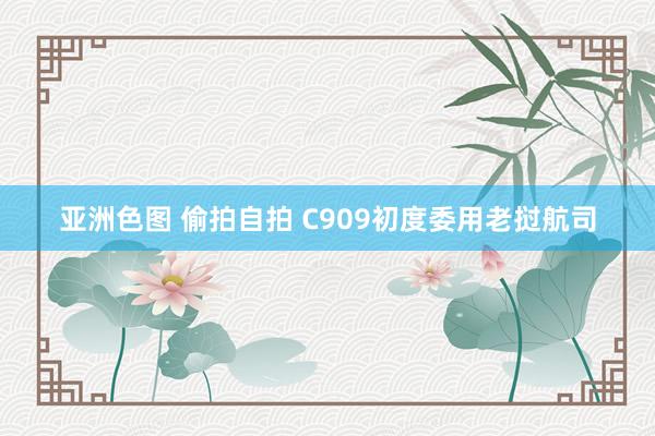 亚洲色图 偷拍自拍 C909初度委用老挝航司