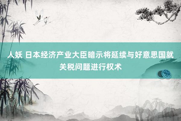 人妖 日本经济产业大臣暗示将延续与好意思国就关税问题进行权术