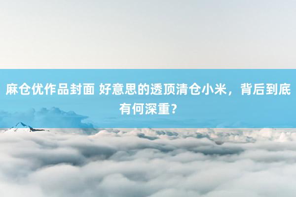 麻仓优作品封面 好意思的透顶清仓小米，背后到底有何深重？