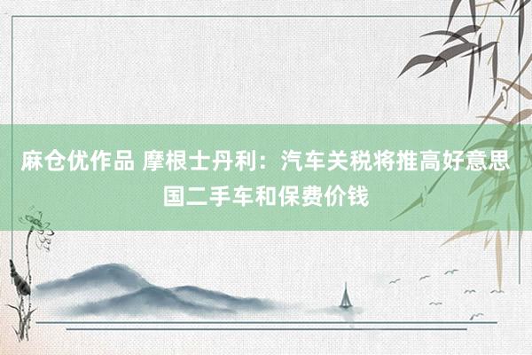 麻仓优作品 摩根士丹利：汽车关税将推高好意思国二手车和保费价钱