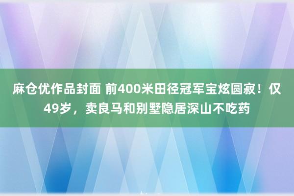 麻仓优作品封面 前400米田径冠军宝炫圆寂！仅49岁，卖良马和别墅隐居深山不吃药