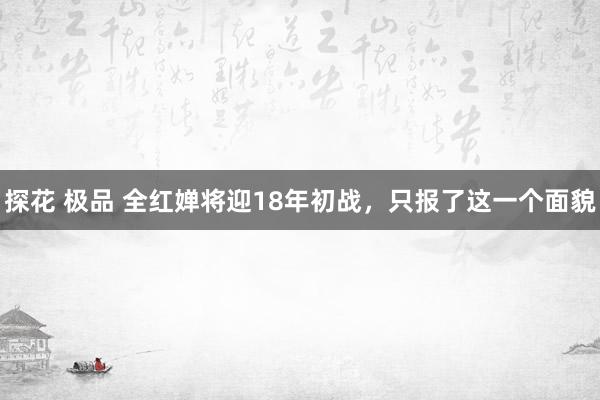 探花 极品 全红婵将迎18年初战，只报了这一个面貌