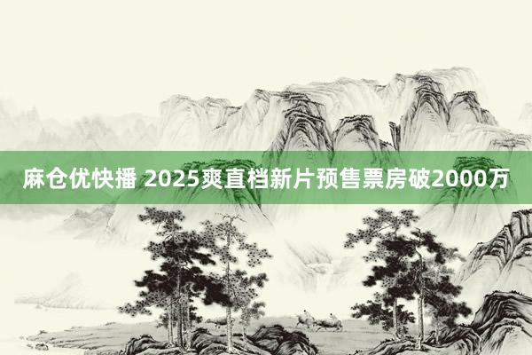 麻仓优快播 2025爽直档新片预售票房破2000万