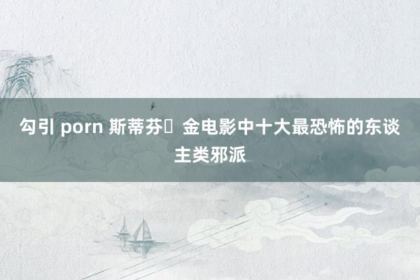 勾引 porn 斯蒂芬・金电影中十大最恐怖的东谈主类邪派