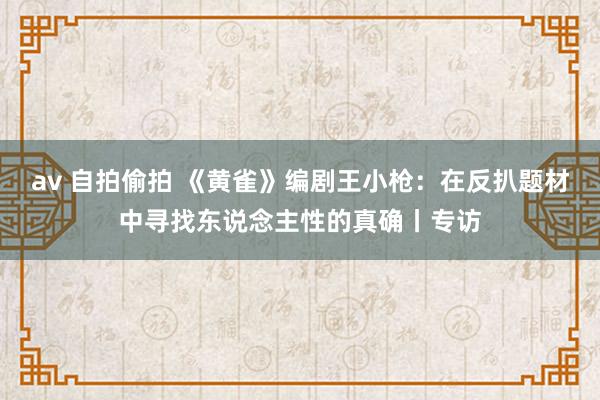 av 自拍偷拍 《黄雀》编剧王小枪：在反扒题材中寻找东说念主性的真确丨专访