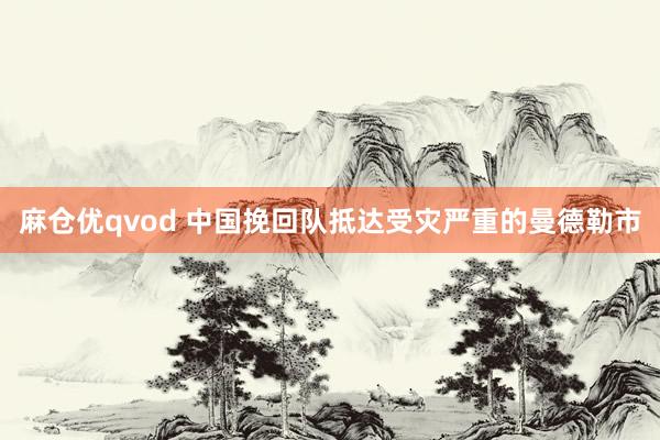 麻仓优qvod 中国挽回队抵达受灾严重的曼德勒市