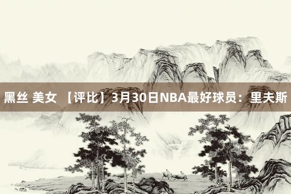 黑丝 美女 【评比】3月30日NBA最好球员：里夫斯