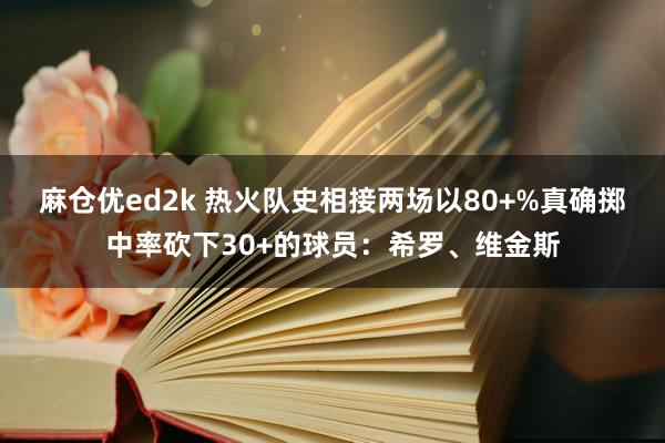 麻仓优ed2k 热火队史相接两场以80+%真确掷中率砍下30+的球员：希罗、维金斯