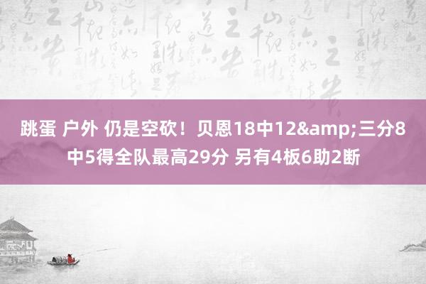 跳蛋 户外 仍是空砍！贝恩18中12&三分8中5得全队最高29分 另有4板6助2断