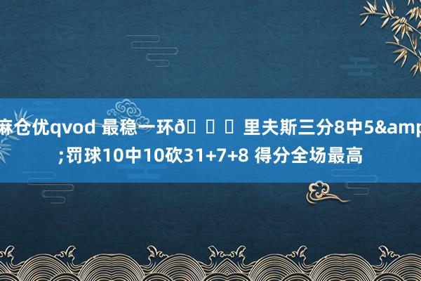 麻仓优qvod 最稳一环👍里夫斯三分8中5&罚球10中10砍31+7+8 得分全场最高
