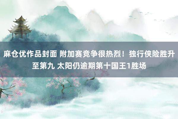麻仓优作品封面 附加赛竞争很热烈！独行侠险胜升至第九 太阳仍逾期第十国王1胜场