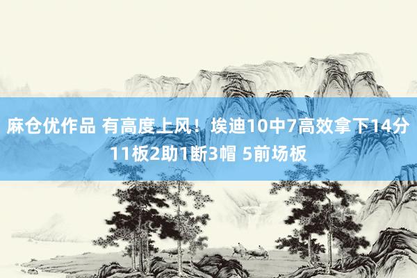 麻仓优作品 有高度上风！埃迪10中7高效拿下14分11板2助1断3帽 5前场板