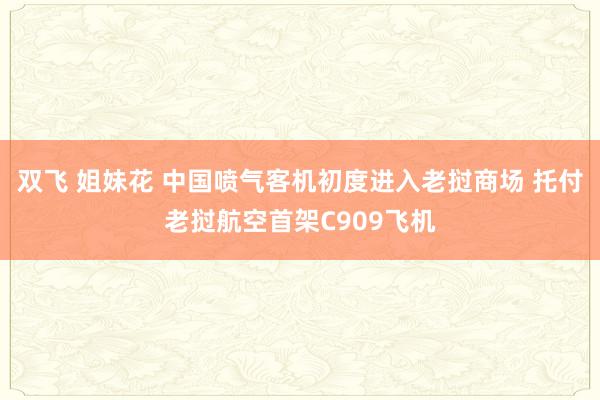 双飞 姐妹花 中国喷气客机初度进入老挝商场 托付老挝航空首架C909飞机