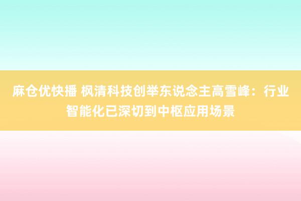 麻仓优快播 枫清科技创举东说念主高雪峰：行业智能化已深切到中枢应用场景