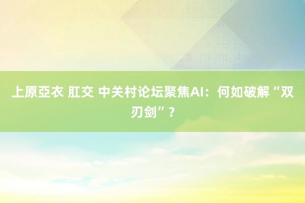 上原亞衣 肛交 中关村论坛聚焦AI：何如破解“双刃剑”？