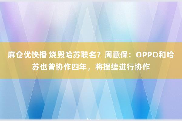麻仓优快播 烧毁哈苏联名？周意保：OPPO和哈苏也曾协作四年，将捏续进行协作