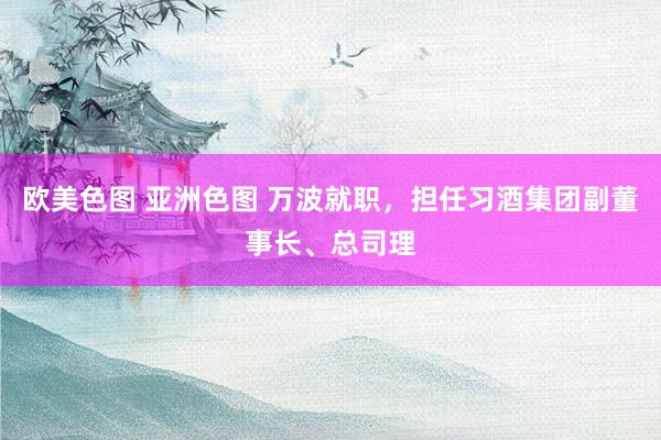 欧美色图 亚洲色图 万波就职，担任习酒集团副董事长、总司理