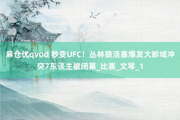 麻仓优qvod 秒变UFC！丛林狼活塞爆发大畛域冲突7东谈主被闭幕_比赛_文琴_1