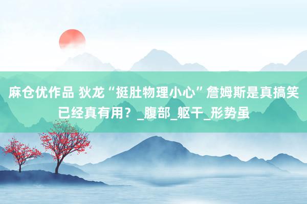 麻仓优作品 狄龙“挺肚物理小心”詹姆斯是真搞笑已经真有用？_腹部_躯干_形势虽
