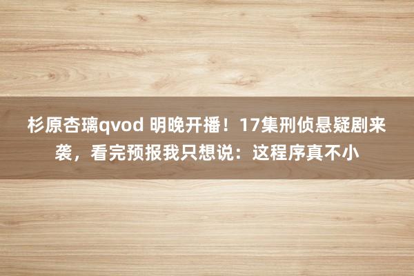 杉原杏璃qvod 明晚开播！17集刑侦悬疑剧来袭，看完预报我只想说：这程序真不小