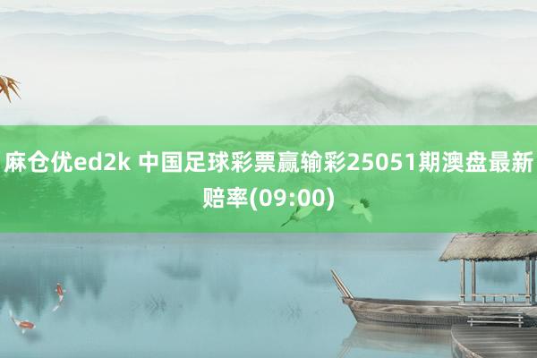 麻仓优ed2k 中国足球彩票赢输彩25051期澳盘最新赔率(09:00)
