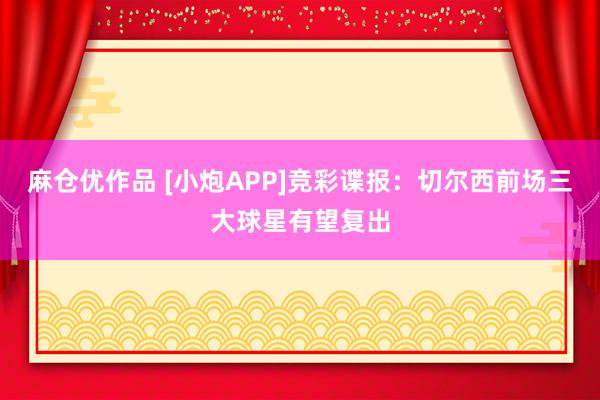 麻仓优作品 [小炮APP]竞彩谍报：切尔西前场三大球星有望复出