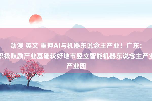 动漫 英文 重押AI与机器东说念主产业！广东：将积极鼓励产业基础较好地市竖立智能机器东说念主产业园