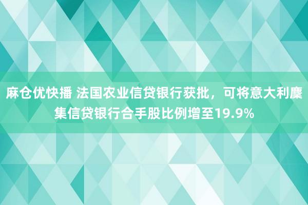 麻仓优快播 法国农业信贷银行获批，可将意大利麇集信贷银行合手股比例增至19.9%