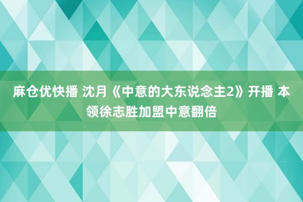 麻仓优快播 沈月《中意的大东说念主2》开播 本领徐志胜加盟中意翻倍