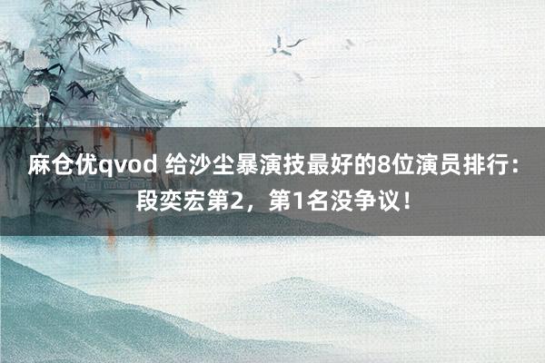 麻仓优qvod 给沙尘暴演技最好的8位演员排行：段奕宏第2，第1名没争议！