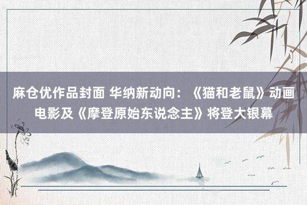 麻仓优作品封面 华纳新动向：《猫和老鼠》动画电影及《摩登原始东说念主》将登大银幕