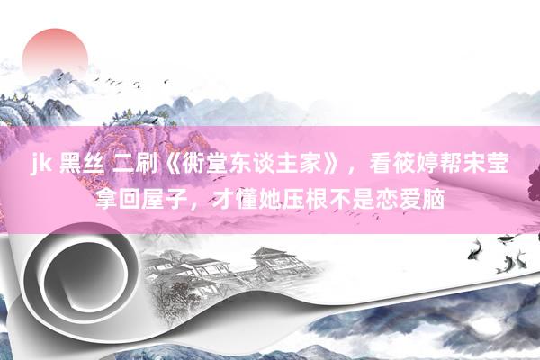 jk 黑丝 二刷《衖堂东谈主家》，看筱婷帮宋莹拿回屋子，才懂她压根不是恋爱脑