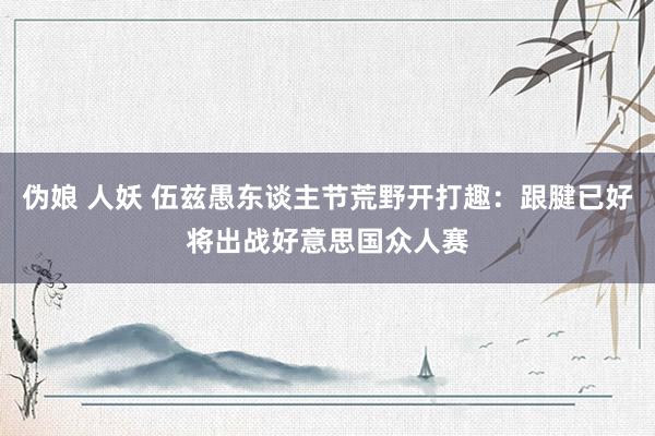 伪娘 人妖 伍兹愚东谈主节荒野开打趣：跟腱已好将出战好意思国众人赛