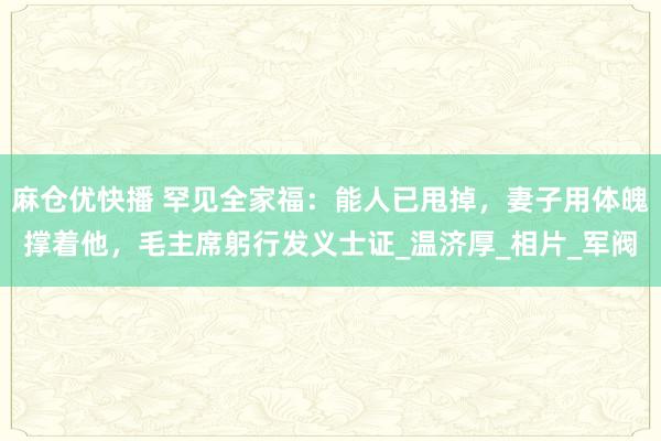 麻仓优快播 罕见全家福：能人已甩掉，妻子用体魄撑着他，毛主席躬行发义士证_温济厚_相片_军阀