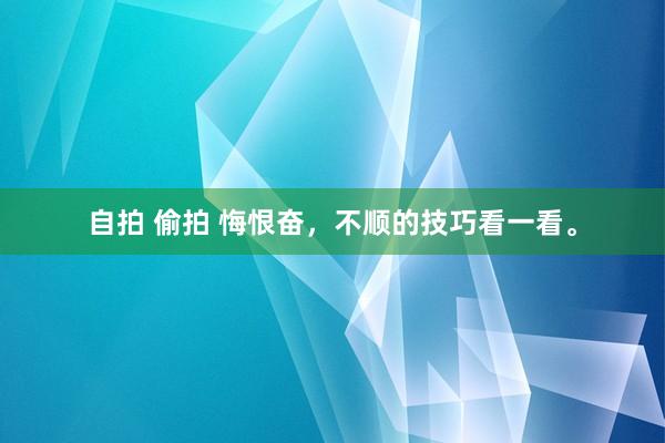 自拍 偷拍 悔恨奋，不顺的技巧看一看。