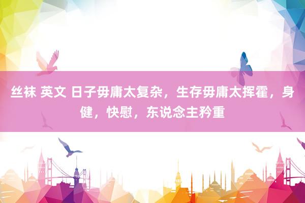 丝袜 英文 日子毋庸太复杂，生存毋庸太挥霍，身健，快慰，东说念主矜重