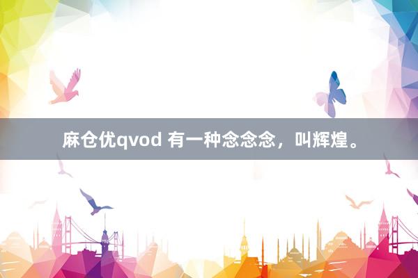 麻仓优qvod 有一种念念念，叫辉煌。