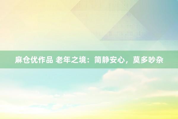 麻仓优作品 老年之境：简静安心，莫多吵杂